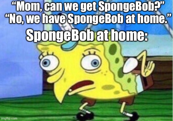Mocking Spongebob | “Mom, can we get SpongeBob?”
“No, we have SpongeBob at home.”; SpongeBob at home: | image tagged in memes,mocking spongebob | made w/ Imgflip meme maker