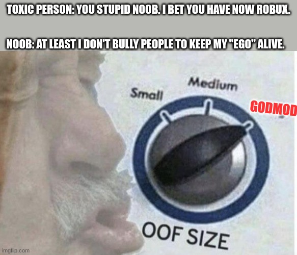 DAMN MAN!!!! | TOXIC PERSON: YOU STUPID NOOB. I BET YOU HAVE NOW ROBUX. NOOB: AT LEAST I DON'T BULLY PEOPLE TO KEEP MY "EGO" ALIVE. GODMODE | image tagged in oof size large | made w/ Imgflip meme maker