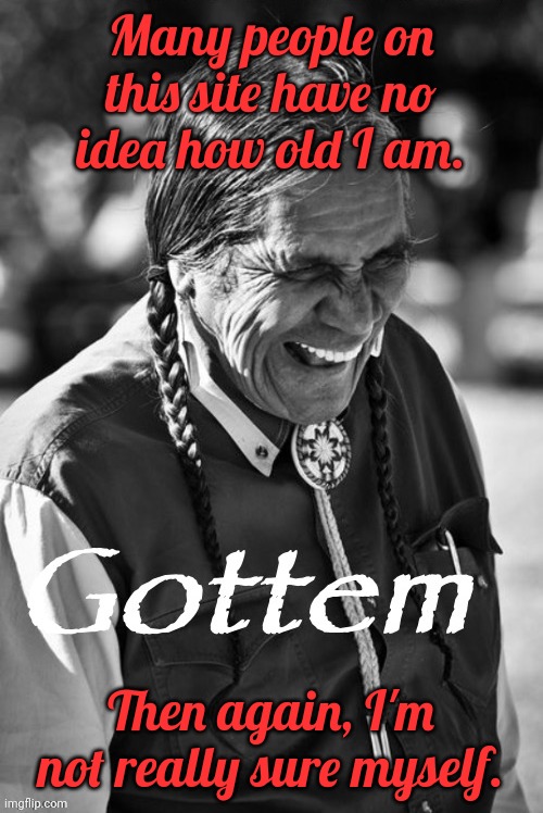 Keeping count of years is not part of our culture. | Many people on this site have no idea how old I am. Then again, I'm not really sure myself. | image tagged in laughing native american gottem,unknown,elders | made w/ Imgflip meme maker