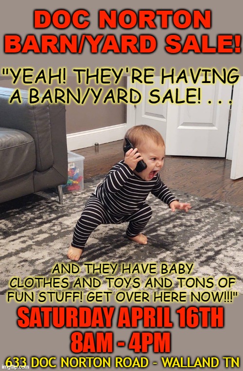 DOC NORTON BARN/YARD SALE! "YEAH! THEY'RE HAVING A BARN/YARD SALE! . . . AND THEY HAVE BABY CLOTHES AND TOYS AND TONS OF FUN STUFF! GET OVER HERE NOW!!!"; SATURDAY APRIL 16TH
8AM - 4PM; 633 DOC NORTON ROAD - WALLAND TN | made w/ Imgflip meme maker