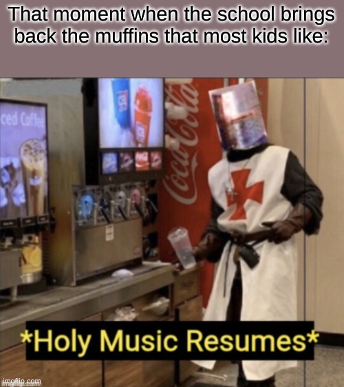 true story | That moment when the school brings back the muffins that most kids like: | image tagged in holy music resumes | made w/ Imgflip meme maker
