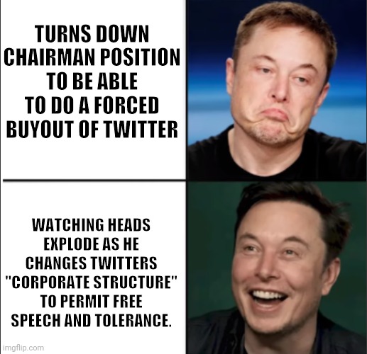 Musk twitter | TURNS DOWN CHAIRMAN POSITION TO BE ABLE TO DO A FORCED BUYOUT OF TWITTER; WATCHING HEADS EXPLODE AS HE CHANGES TWITTERS "CORPORATE STRUCTURE" TO PERMIT FREE SPEECH AND TOLERANCE. | image tagged in elon approves | made w/ Imgflip meme maker