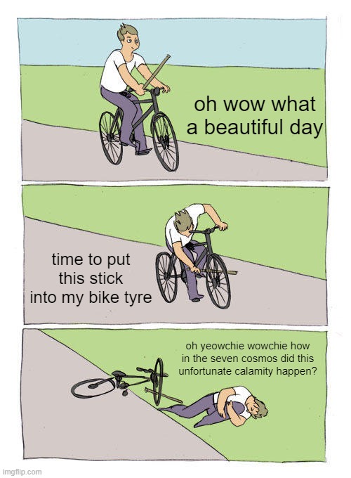 Bike Fall Meme | oh wow what a beautiful day; time to put this stick into my bike tyre; oh yeowchie wowchie how in the seven cosmos did this unfortunate calamity happen? | image tagged in memes,bike fall,stupid people,stupid,special kind of stupid,weird stuff | made w/ Imgflip meme maker