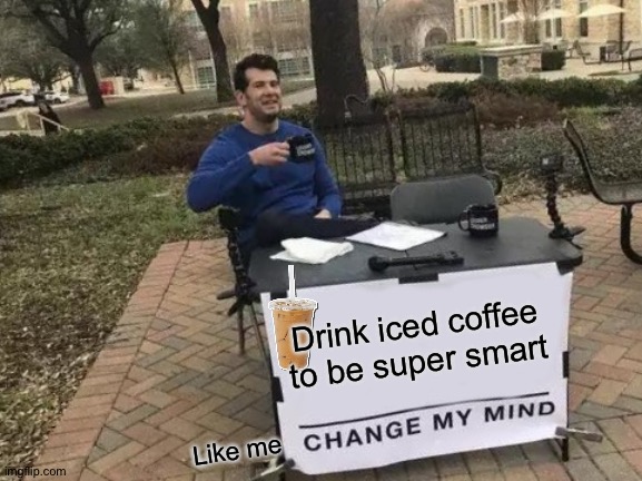 Change My Mind | Drink iced coffee to be super smart; Like me | image tagged in memes,change my mind | made w/ Imgflip meme maker