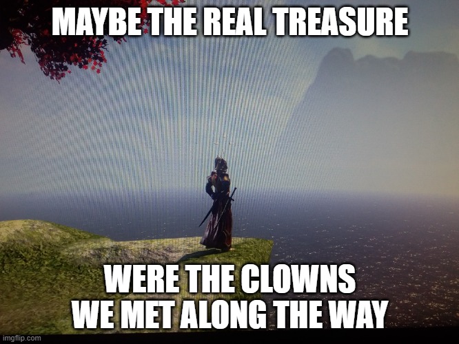 Maybe the real  treasure | MAYBE THE REAL TREASURE; WERE THE CLOWNS WE MET ALONG THE WAY | image tagged in maybe the real treasure | made w/ Imgflip meme maker