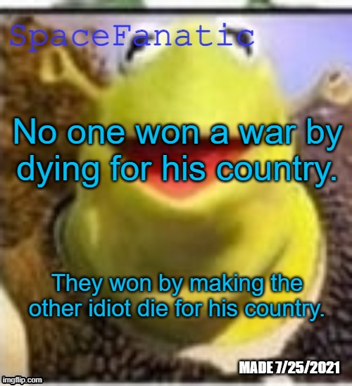 Ye Olde Announcements | No one won a war by dying for his country. They won by making the other idiot die for his country. | image tagged in spacefanatic announcement temp | made w/ Imgflip meme maker