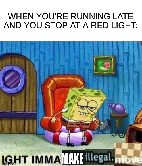 make the illegal move | WHEN YOU'RE RUNNING LATE AND YOU STOP AT A RED LIGHT: | image tagged in memes,spongebob ight imma head out | made w/ Imgflip meme maker