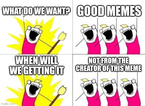 What Do We Want | WHAT DO WE WANT? GOOD MEMES; NOT FROM THE CREATOR OF THIS MEME; WHEN WILL WE GETTING IT | image tagged in memes,what do we want | made w/ Imgflip meme maker