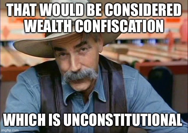 Sam Elliott special kind of stupid | THAT WOULD BE CONSIDERED WEALTH CONFISCATION WHICH IS UNCONSTITUTIONAL | image tagged in sam elliott special kind of stupid | made w/ Imgflip meme maker