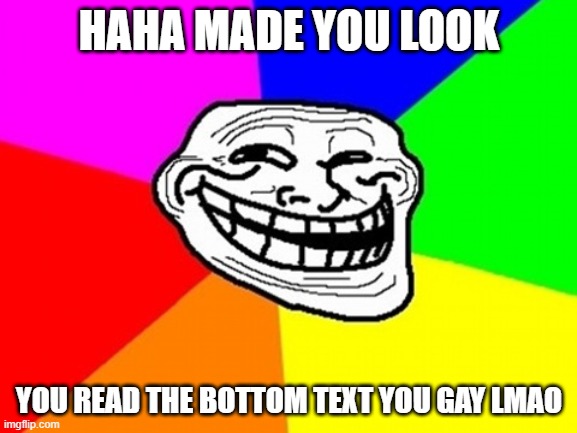 I'm really losing my mind | HAHA MADE YOU LOOK; YOU READ THE BOTTOM TEXT YOU GAY LMAO | image tagged in memes,troll face colored | made w/ Imgflip meme maker