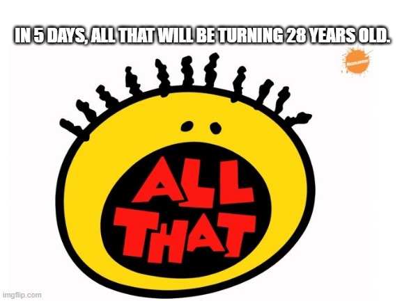 4-5 days. Show respects. | IN 5 DAYS, ALL THAT WILL BE TURNING 28 YEARS OLD. | image tagged in all that,nickelodeon,coach kreeton | made w/ Imgflip meme maker