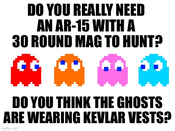 Now I need a Pacman themed AK | DO YOU REALLY NEED 
AN AR-15 WITH A 
30 ROUND MAG TO HUNT? DO YOU THINK THE GHOSTS ARE WEARING KEVLAR VESTS? | image tagged in blank white template | made w/ Imgflip meme maker