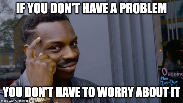 if you don't have a problem | IF YOU DON'T HAVE A PROBLEM; YOU DON'T HAVE TO WORRY ABOUT IT | image tagged in memes,roll safe think about it | made w/ Imgflip meme maker