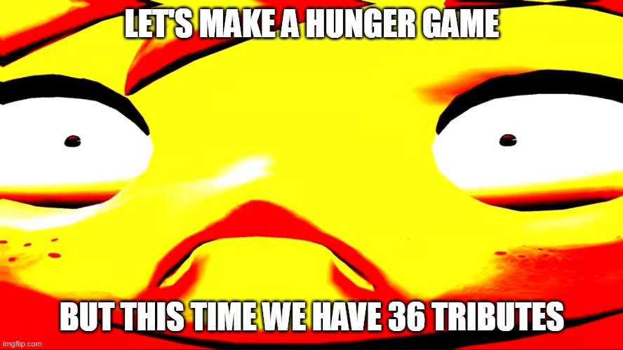 comment your tributes now | LET'S MAKE A HUNGER GAME; BUT THIS TIME WE HAVE 36 TRIBUTES | image tagged in very unhappy meggy | made w/ Imgflip meme maker