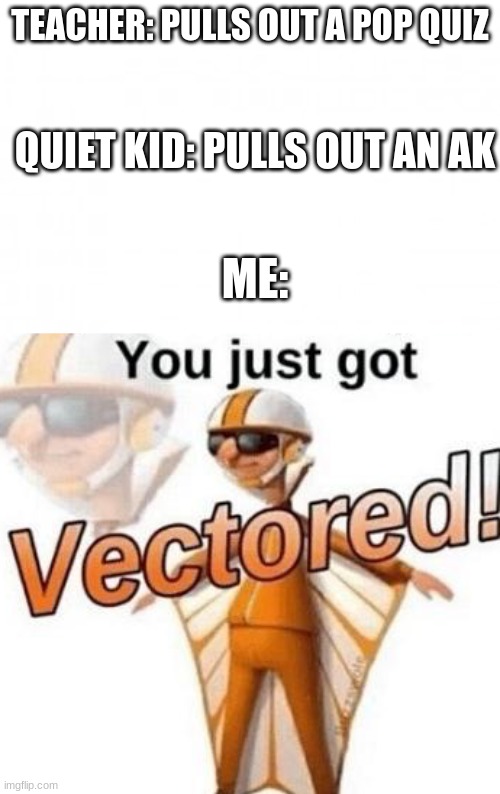 And murdered | TEACHER: PULLS OUT A POP QUIZ; QUIET KID: PULLS OUT AN AK; ME: | image tagged in blank background,you just got vectored | made w/ Imgflip meme maker