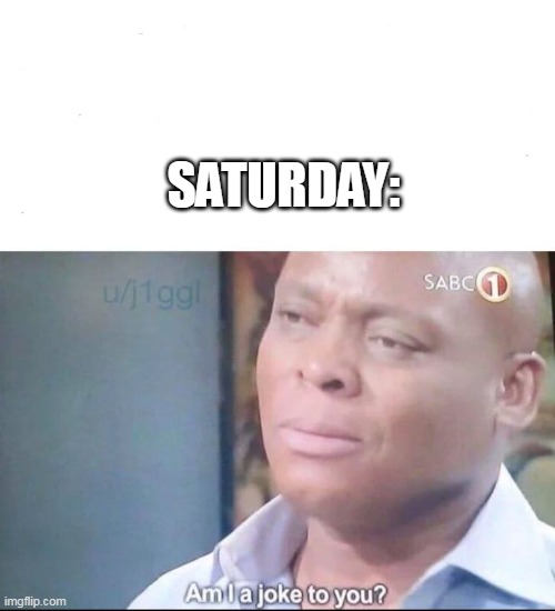 am I a joke to you | SATURDAY: | image tagged in am i a joke to you | made w/ Imgflip meme maker