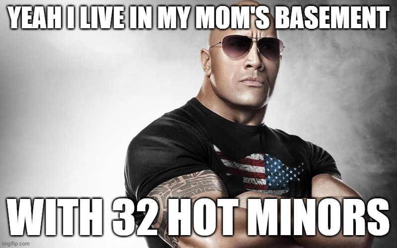 dwayne johnson | YEAH I LIVE IN MY MOM'S BASEMENT; WITH 32 HOT MINORS | image tagged in dwayne johnson | made w/ Imgflip meme maker