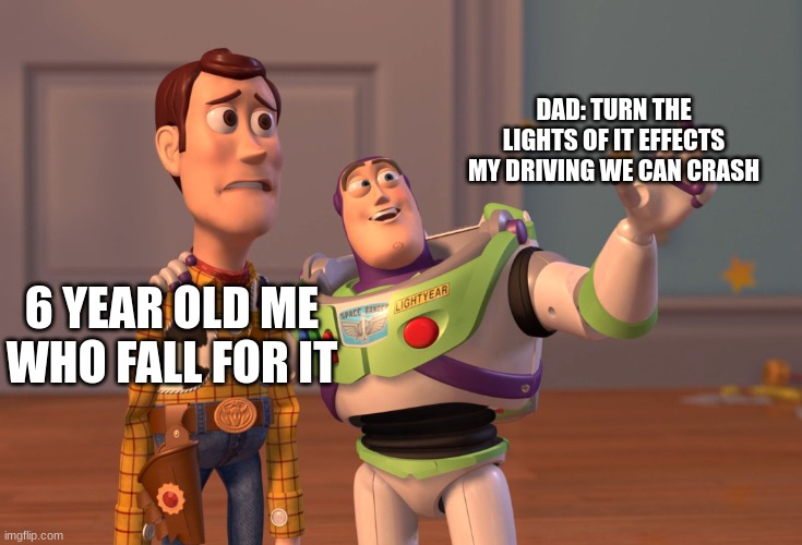 dad things | DAD: TURN THE LIGHTS OF IT EFFECTS MY DRIVING WE CAN CRASH; 6 YEAR OLD ME WHO FALL FOR IT | image tagged in memes,x x everywhere | made w/ Imgflip meme maker