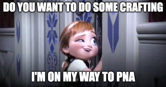 Do you want to do some crafting |  DO YOU WANT TO DO SOME CRAFTING; I'M ON MY WAY TO PNA | image tagged in frozen little anna | made w/ Imgflip meme maker