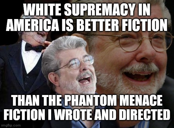 The New Phantom Menace | WHITE SUPREMACY IN AMERICA IS BETTER FICTION; THAN THE PHANTOM MENACE FICTION I WROTE AND DIRECTED | image tagged in laughing george lucas,creepy clowns,cheesecake,these arent the droids you were looking for,winter is here | made w/ Imgflip meme maker