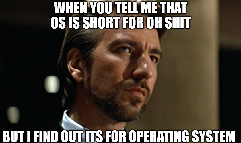 ALL FIBBS | WHEN YOU TELL ME THAT OS IS SHORT FOR OH SHIT; BUT I FIND OUT ITS FOR OPERATING SYSTEM | image tagged in die hard hans gruber looking | made w/ Imgflip meme maker