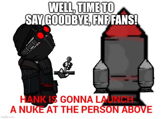 Hank is gonna launch a nuke at the person above | WELL, TIME TO SAY GOODBYE, FNF FANS! | image tagged in hank is gonna launch a nuke at the person above | made w/ Imgflip meme maker