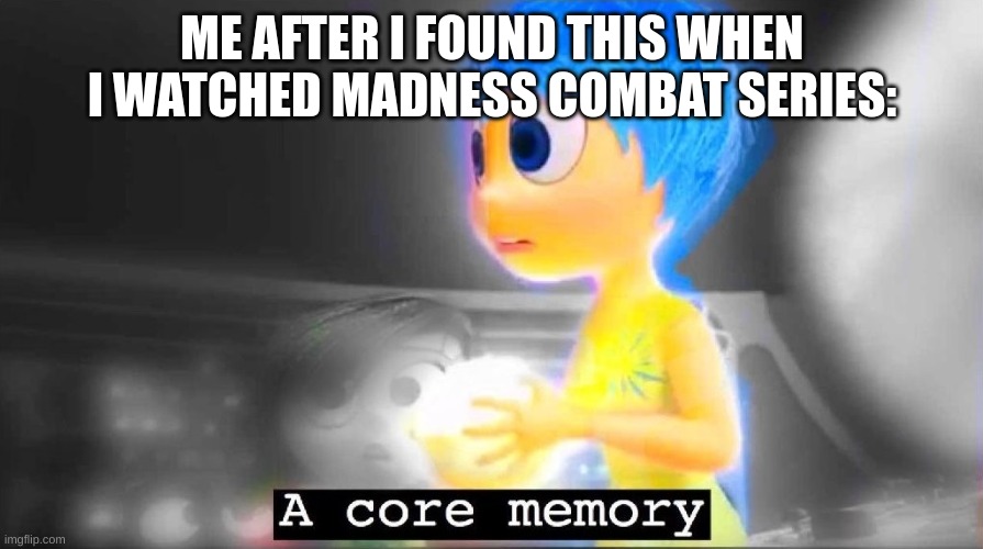 A core memory | ME AFTER I FOUND THIS WHEN I WATCHED MADNESS COMBAT SERIES: | image tagged in a core memory | made w/ Imgflip meme maker