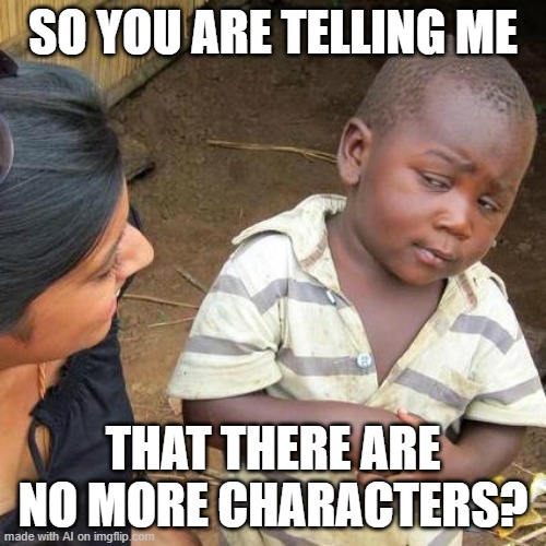 Third World Skeptical Kid | SO YOU ARE TELLING ME; THAT THERE ARE NO MORE CHARACTERS? | image tagged in memes,third world skeptical kid | made w/ Imgflip meme maker