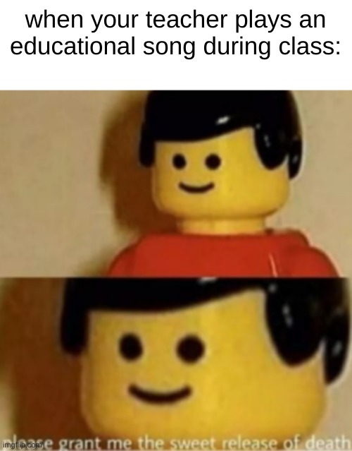 end the pain | when your teacher plays an educational song during class: | image tagged in please grant me the sweet release of death | made w/ Imgflip meme maker