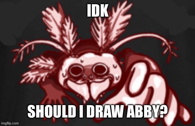 maybe later | IDK; SHOULD I DRAW ABBY? | image tagged in shitpost status | made w/ Imgflip meme maker