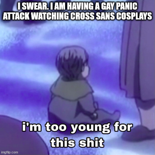 I NEED TO CALM DOWN BUT, ITS SO HOT- | I SWEAR. I AM HAVING A GAY PANIC ATTACK WATCHING CROSS SANS COSPLAYS | image tagged in im to young for this shit | made w/ Imgflip meme maker