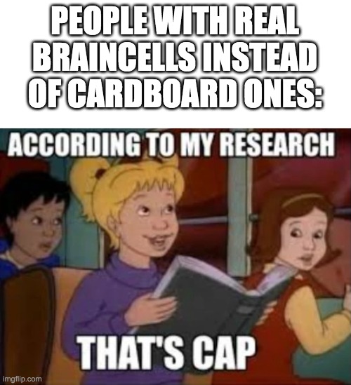 According to my research that's cap-Fondue | PEOPLE WITH REAL BRAINCELLS INSTEAD OF CARDBOARD ONES: | image tagged in according to my research that's cap-fondue | made w/ Imgflip meme maker