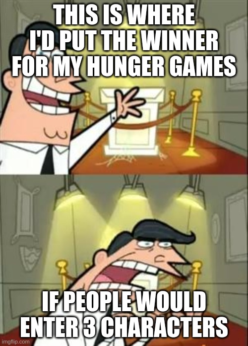 gotta be 3. nothing more, nothing less. | THIS IS WHERE I'D PUT THE WINNER FOR MY HUNGER GAMES; IF PEOPLE WOULD ENTER 3 CHARACTERS | image tagged in memes,this is where i'd put my trophy if i had one | made w/ Imgflip meme maker