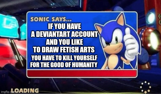 Sonic is right folks | IF YOU HAVE A DEVIANTART ACCOUNT AND YOU LIKE TO DRAW FETISH ARTS; YOU HAVE TO KILL YOURSELF FOR THE GOOD OF HUMANITY | image tagged in sonic says,deviantart,fetish,sonic,humanity | made w/ Imgflip meme maker