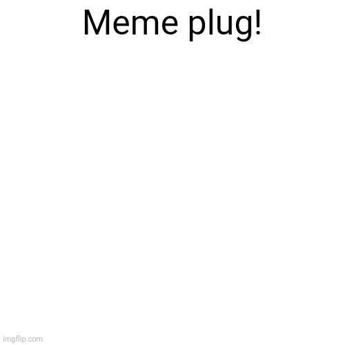 Meme plug! | Meme plug! | image tagged in memes,blank transparent square,meme plug | made w/ Imgflip meme maker