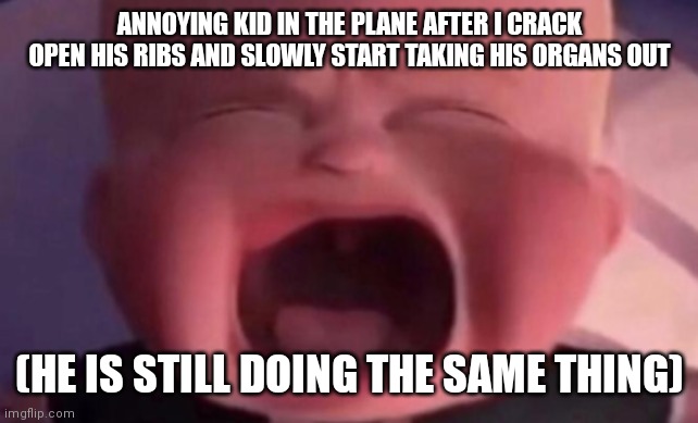 boss baby crying | ANNOYING KID IN THE PLANE AFTER I CRACK OPEN HIS RIBS AND SLOWLY START TAKING HIS ORGANS OUT; (HE IS STILL DOING THE SAME THING) | image tagged in boss baby crying | made w/ Imgflip meme maker