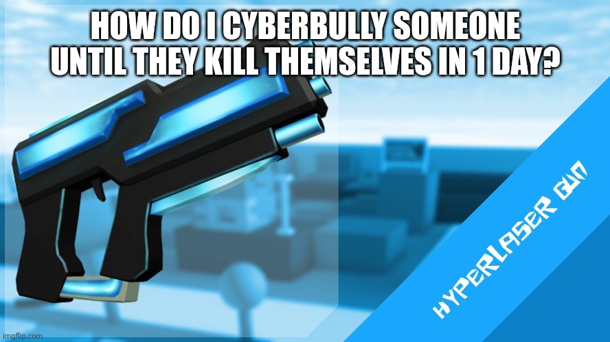 Hyperlaser Gun | HOW DO I CYBERBULLY SOMEONE UNTIL THEY KILL THEMSELVES IN 1 DAY? | image tagged in hyperlaser gun | made w/ Imgflip meme maker