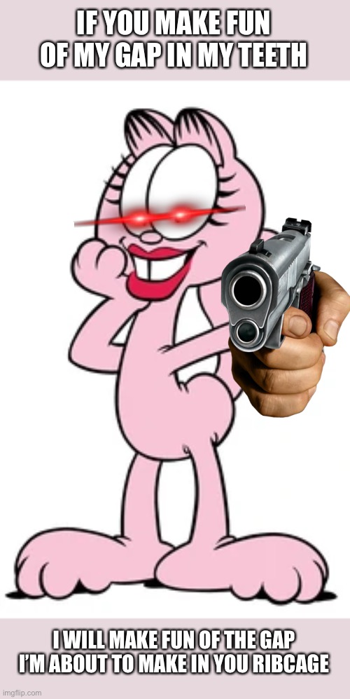 Arlene is not happy, START RUNNING | IF YOU MAKE FUN OF MY GAP IN MY TEETH; I WILL MAKE FUN OF THE GAP I’M ABOUT TO MAKE IN YOU RIBCAGE | image tagged in garfield,guns,memes,funny,oh wow are you actually reading these tags,stop reading the tags | made w/ Imgflip meme maker