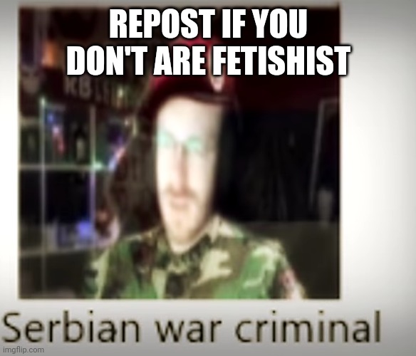 Serbian war criminal | REPOST IF YOU DON'T ARE FETISHIST | image tagged in serbian war criminal | made w/ Imgflip meme maker