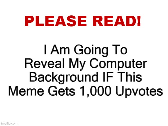 no cap | I Am Going To Reveal My Computer Background IF This Meme Gets 1,000 Upvotes | image tagged in please read | made w/ Imgflip meme maker