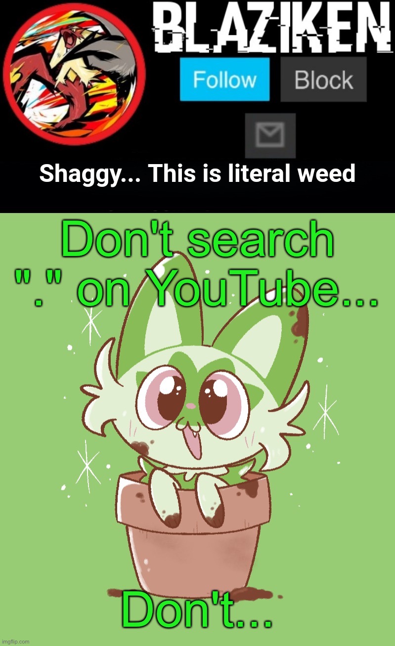 Blaziken sprigatito temp | Don't search "." on YouTube... Don't... | image tagged in blaziken sprigatito temp | made w/ Imgflip meme maker