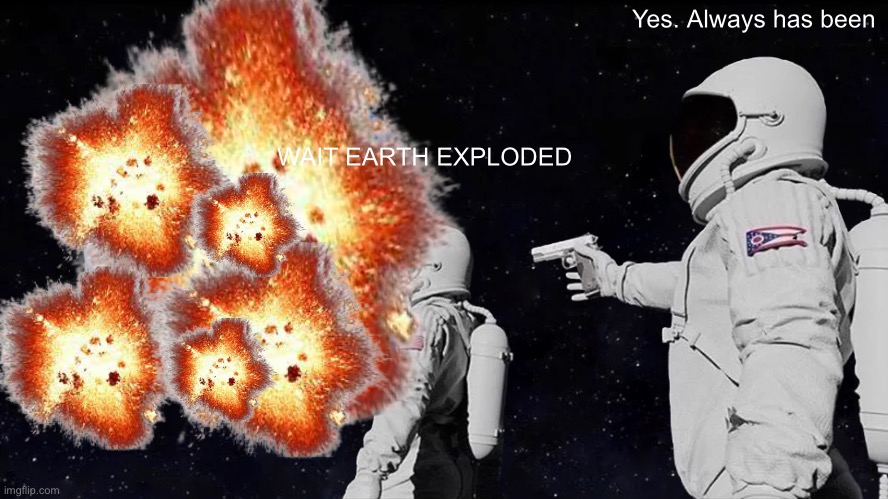 boom boom boom. |  Yes. Always has been; WAIT EARTH EXPLODED | image tagged in nukes | made w/ Imgflip meme maker