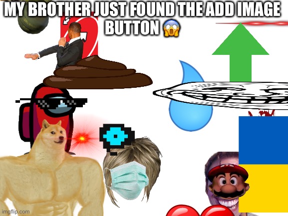 OH NO! | MY BROTHER JUST FOUND THE ADD IMAGE
BUTTON 😱 | image tagged in blank white template | made w/ Imgflip meme maker