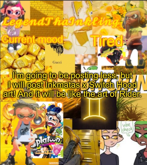I’m so tired. | Tired; I’m going to be posting less, but I will post Inkmatas x Switch Hood art! And it will be like the art of Rider. | image tagged in legendthainkling's announcement temp | made w/ Imgflip meme maker