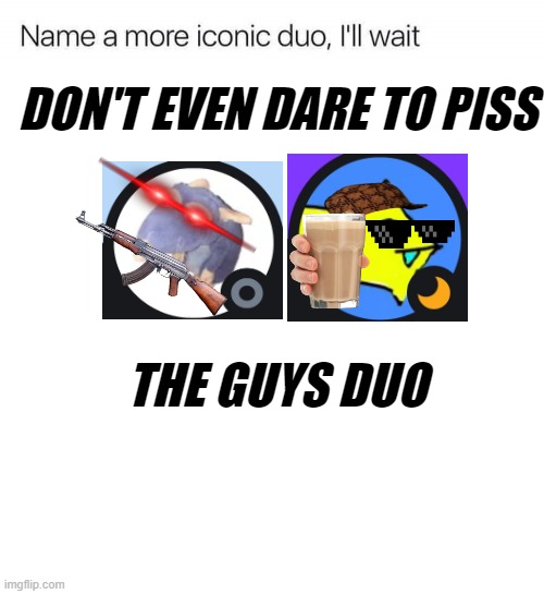 the guys duo | DON'T EVEN DARE TO PISS; THE GUYS DUO | image tagged in name a more iconic duo i'll wait | made w/ Imgflip meme maker
