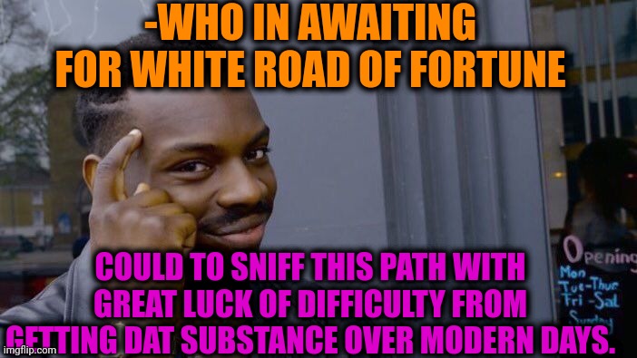 -Really something at saving. | -WHO IN AWAITING FOR WHITE ROAD OF FORTUNE; COULD TO SNIFF THIS PATH WITH GREAT LUCK OF DIFFICULTY FROM GETTING DAT SUBSTANCE OVER MODERN DAYS. | image tagged in memes,roll safe think about it,don't do drugs,prison bars,fortune teller,white and gold | made w/ Imgflip meme maker
