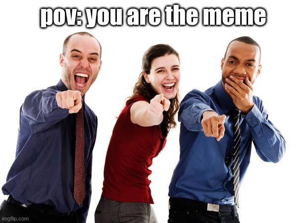 ha | pov: you are the meme | image tagged in people laughing at you | made w/ Imgflip meme maker