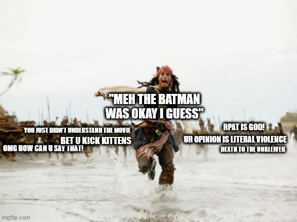 fan vs stan |  "MEH THE BATMAN WAS OKAY I GUESS"; RPAT IS GOD! YOU JUST DIDN'T UNDERSTAND THE MOVIE; OMG HOW CAN U SAY THAT! UR OPINION IS LITERAL VIOLENCE; BET U KICK KITTENS; DEATH TO THE UNBLEIVER | image tagged in jack sparrow being chased,fans,stans,comics,dc,movies | made w/ Imgflip meme maker