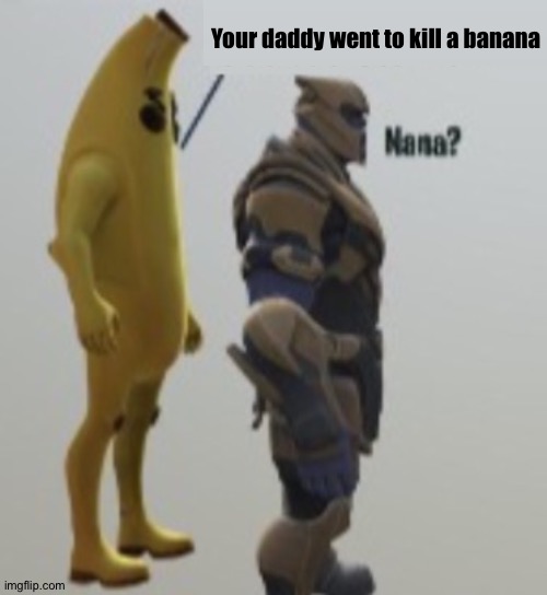 Get back to work | Your daddy went to kill a banana | image tagged in get back to work | made w/ Imgflip meme maker