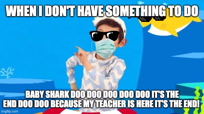 doo doo doo doo like this doo doo doo | WHEN I DON'T HAVE SOMETHING TO DO; BABY SHARK DOO DOO DOO DOO DOO IT'S THE END DOO DOO BECAUSE MY TEACHER IS HERE IT'S THE END! | image tagged in baby shark | made w/ Imgflip meme maker